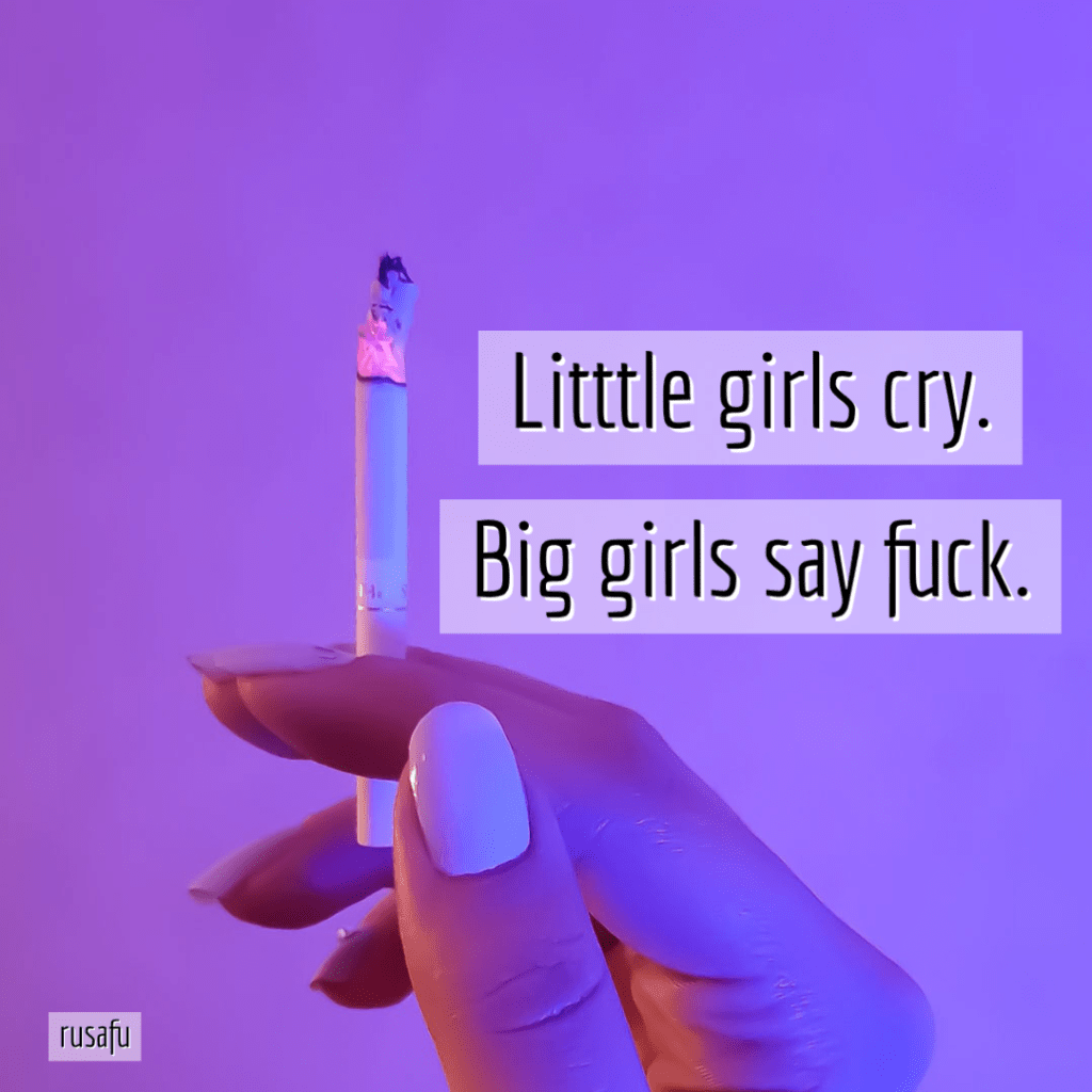 Litttle girls cry. Big girls say fuck.
