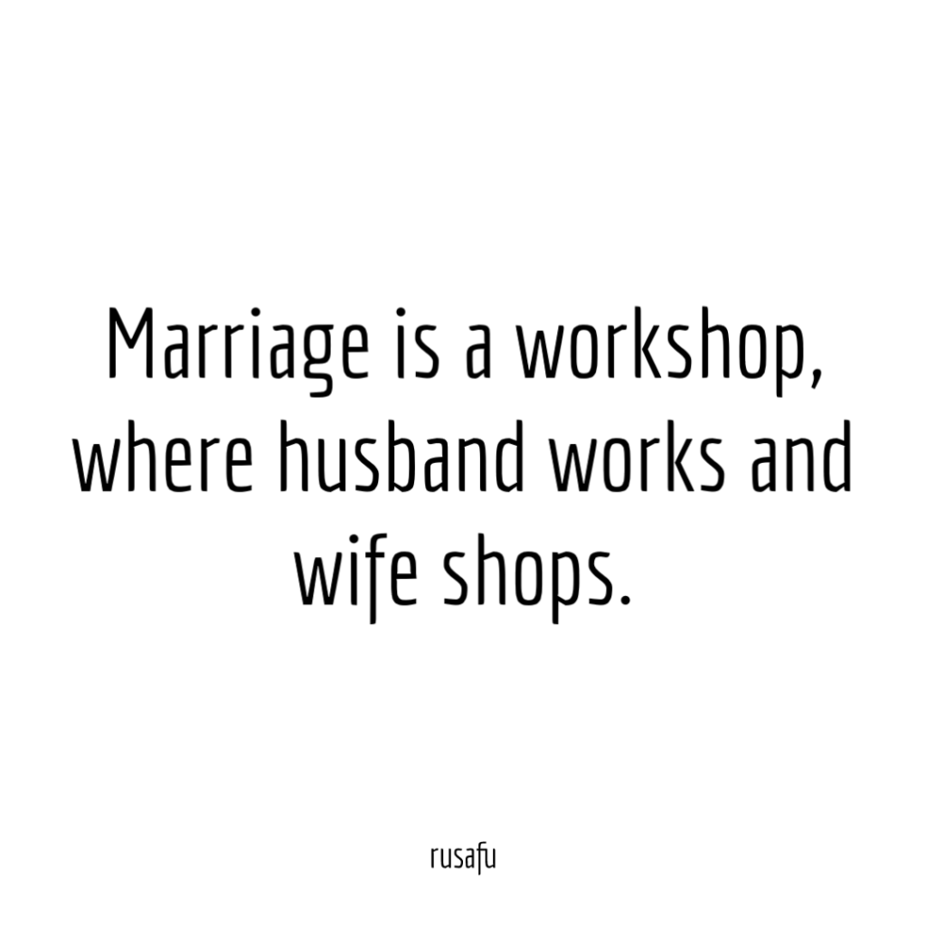 Marriage is a workshop, where husband works and wife shops.