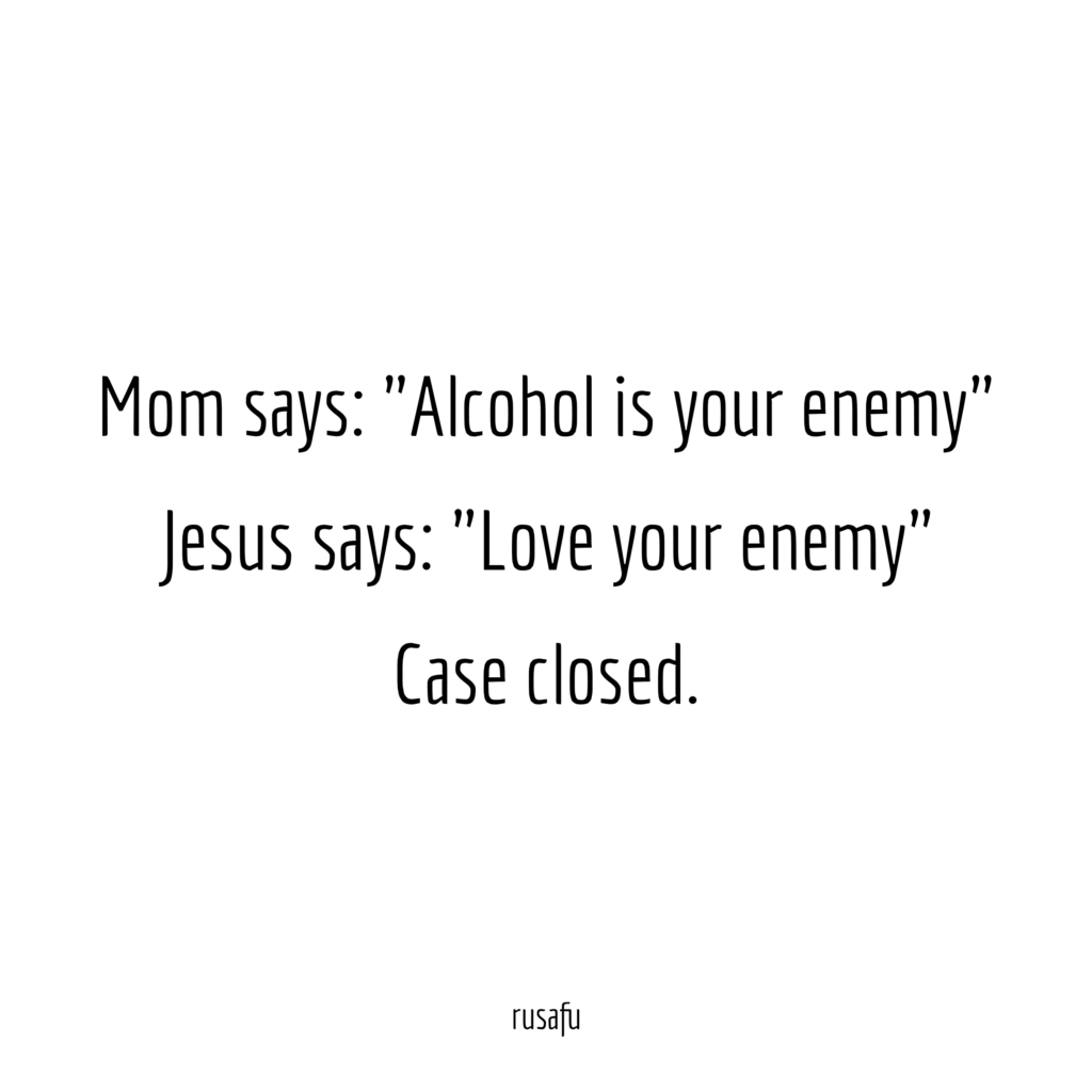 Mom says: "Alcohol is your enemy". Jesus says: "Love your enemy". Case closed