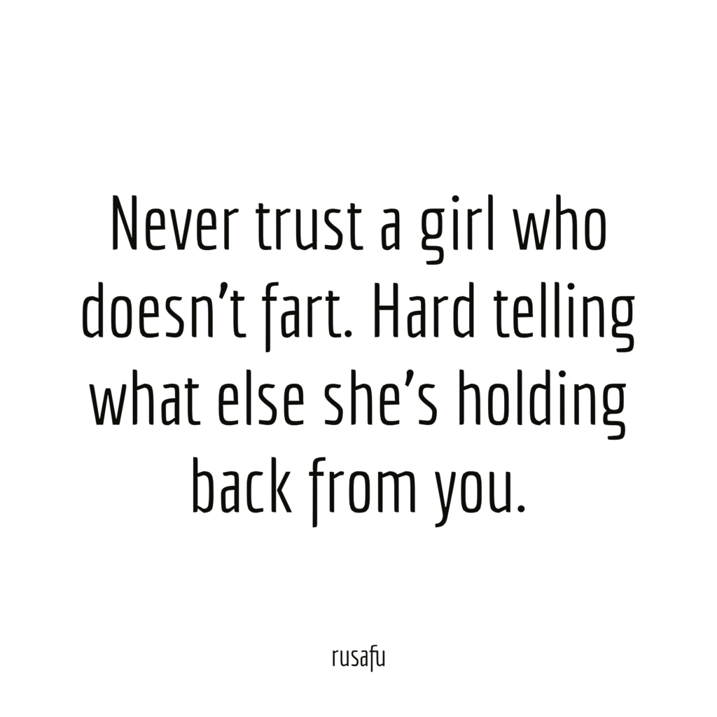 Never trust a girl who doesn't fart. Hard telling what else she's holding back from you.