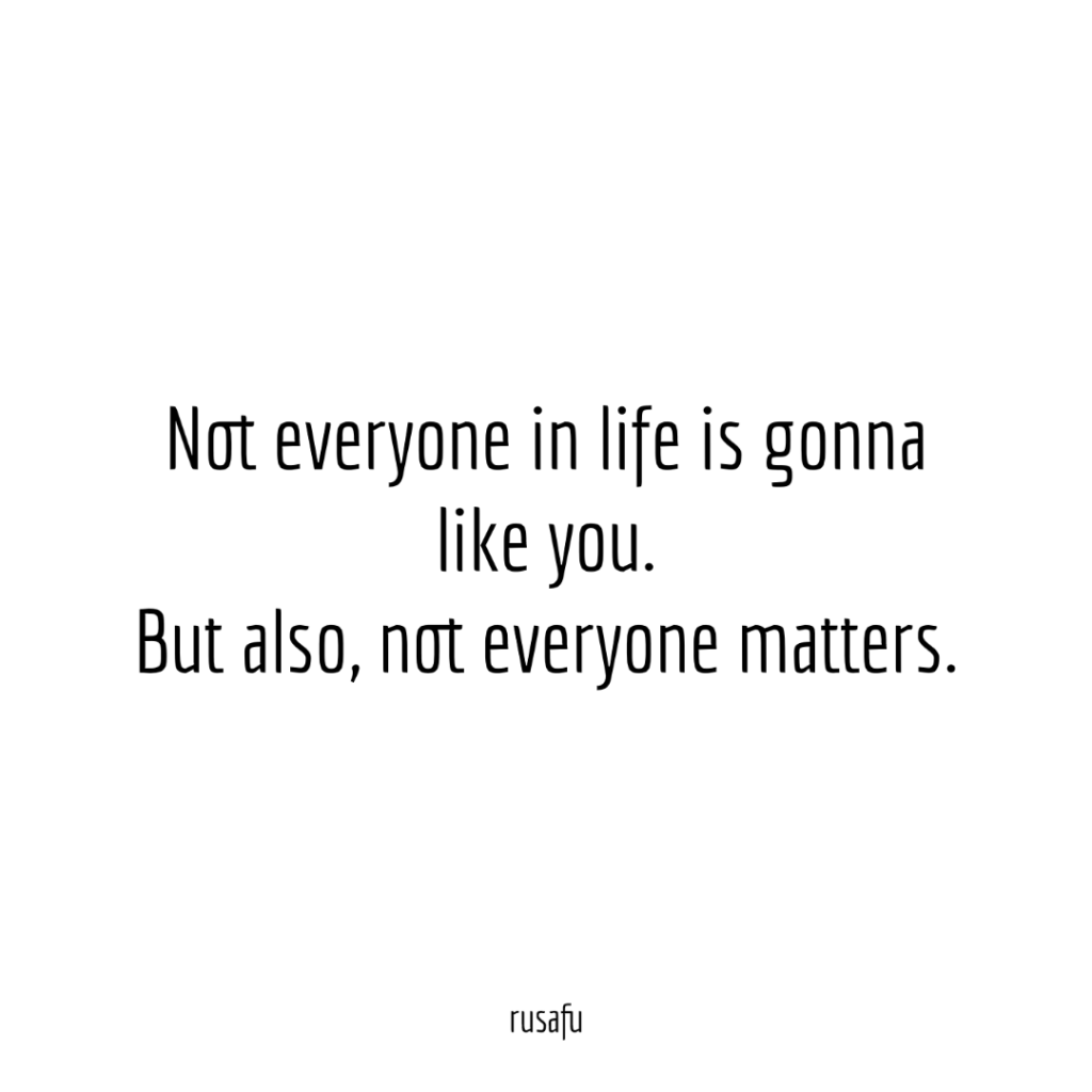 Not everyone in life is gonna like you. But also, not everyone matters.