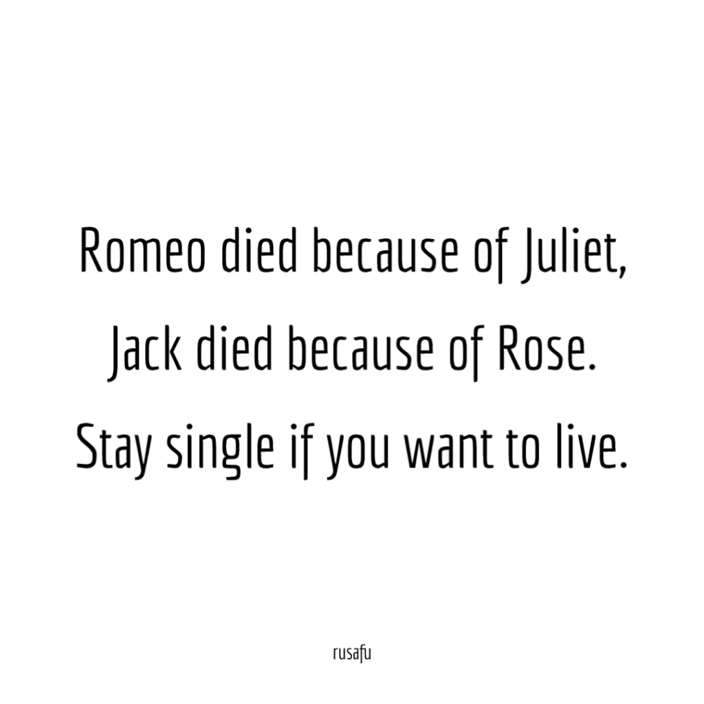 Romeo died because of Juliet, Jack died because of Rose. Stay single if you want to live.