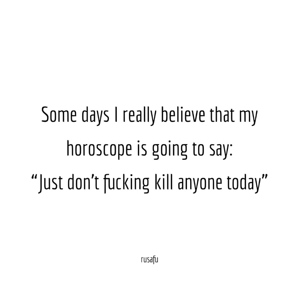 Some days I really believe that my horoscope is going to say: "Just don't fucking kill anyone today"