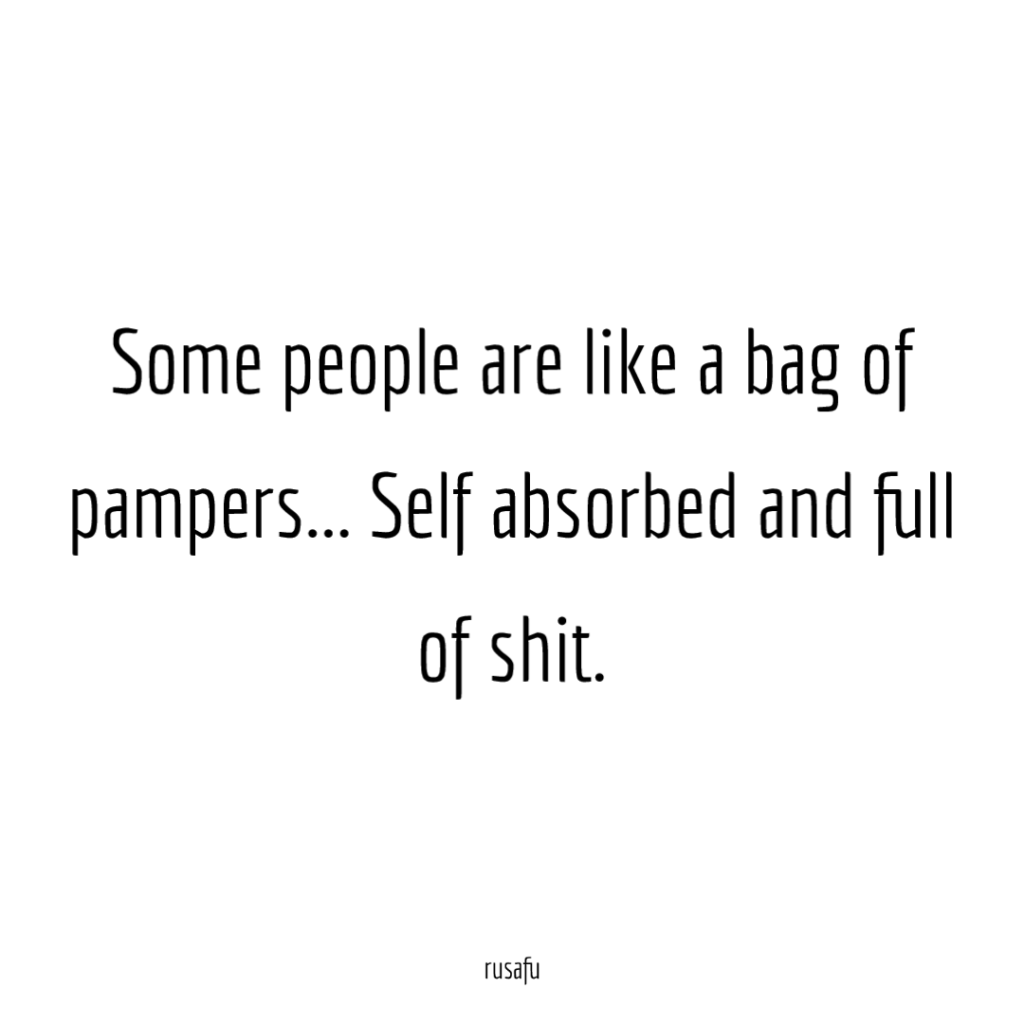 Some people are like a bag of pampers... Self absorbed and full of shit.