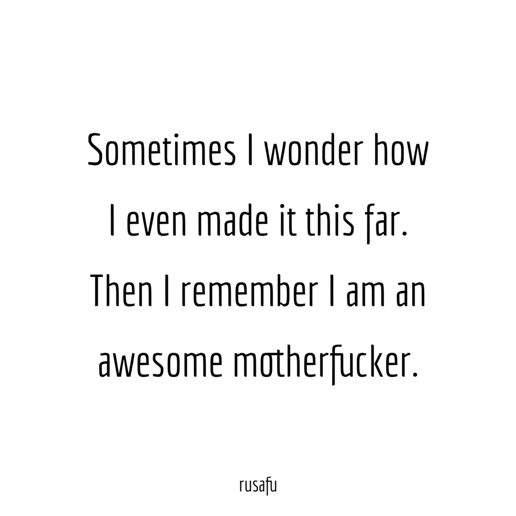 Sometimes I wonder how I even made it this far. Then I remember I am an awesome motherfucker.