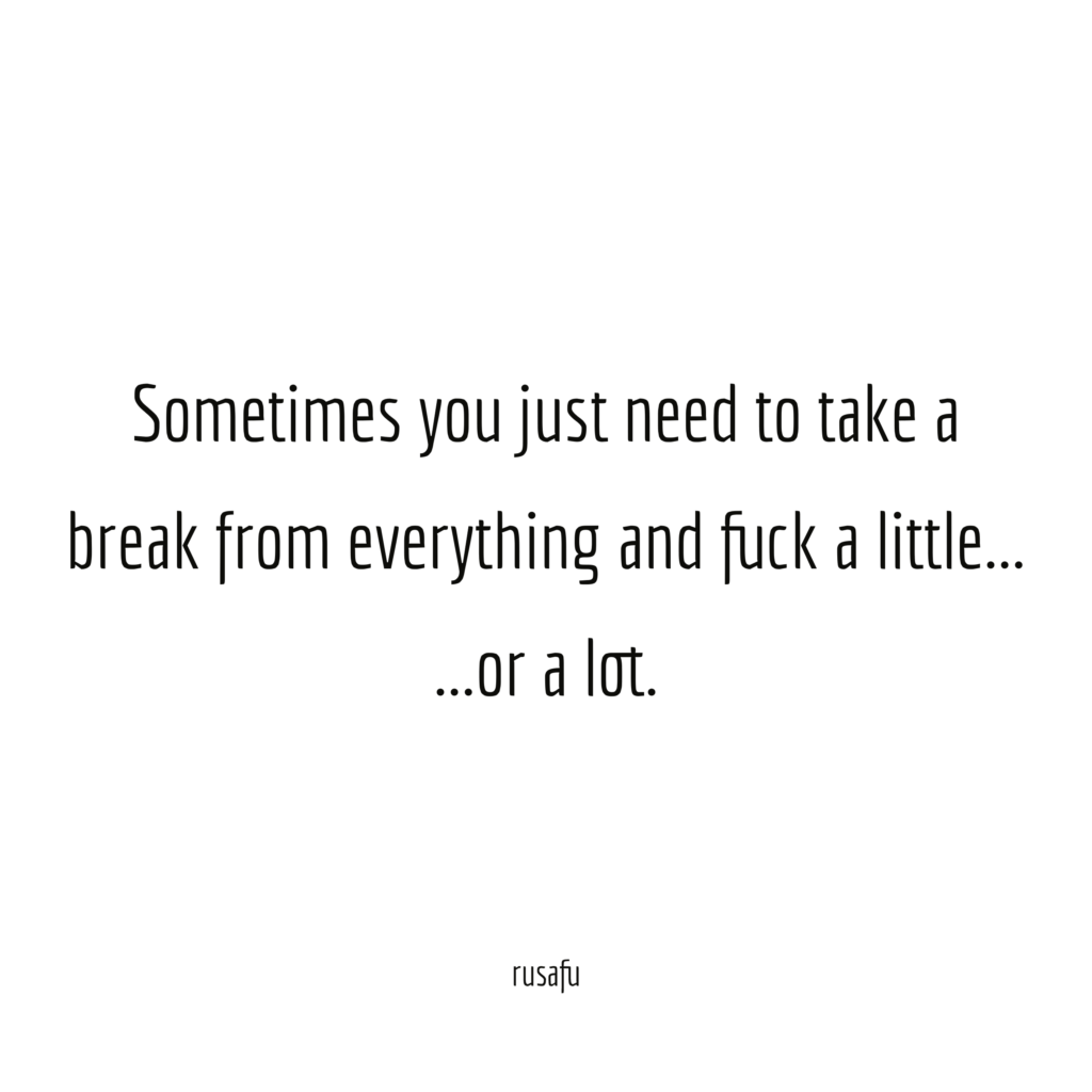 Sometimes you just need to take a break from everything and fuck a little... or a lot.