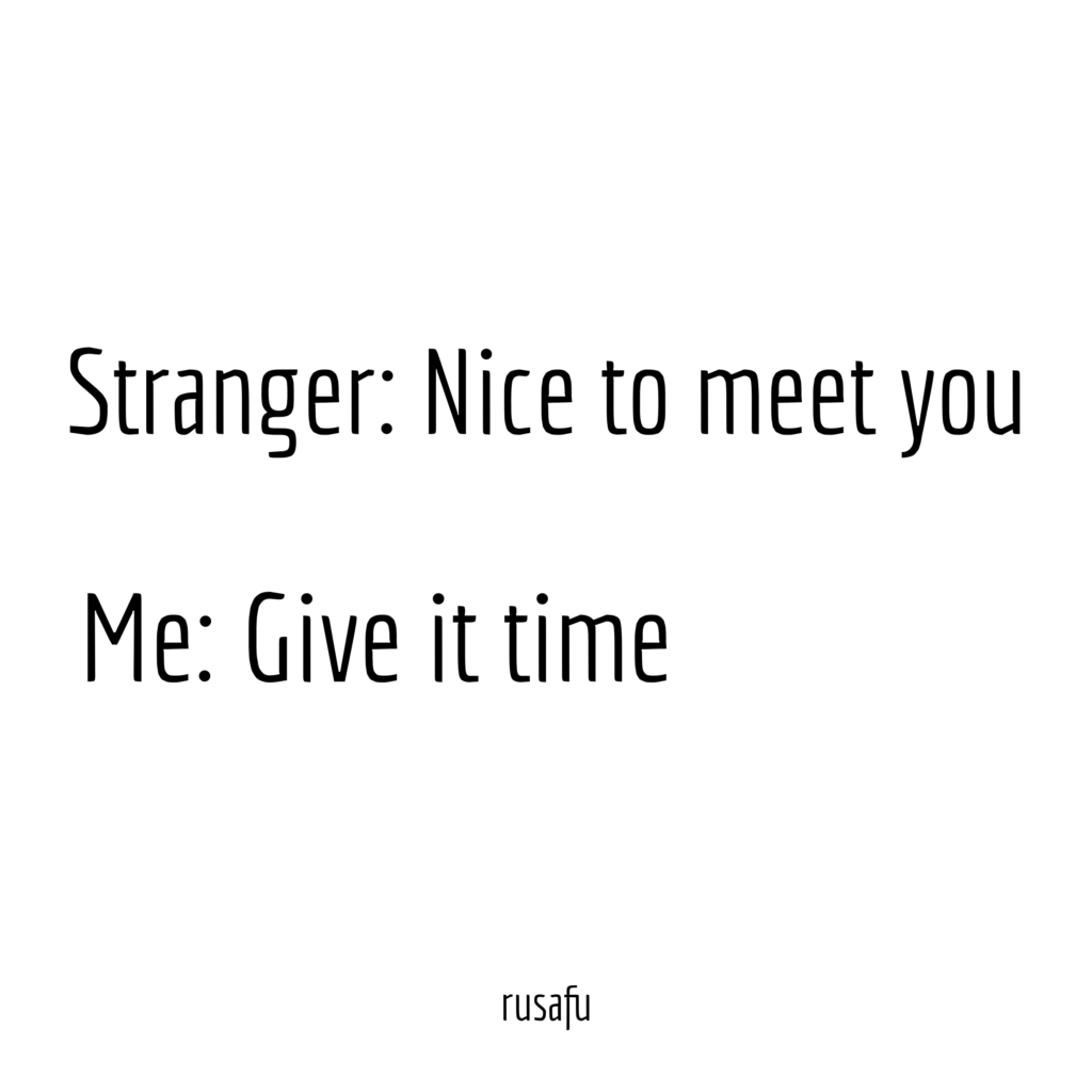 Stranger: Nice to meet you. Me: Give it time.