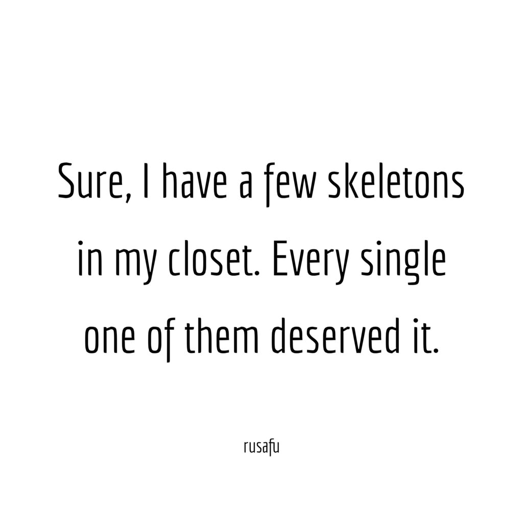 Sure, I have a few skeletons in my closet. Every single one of them deserved it.