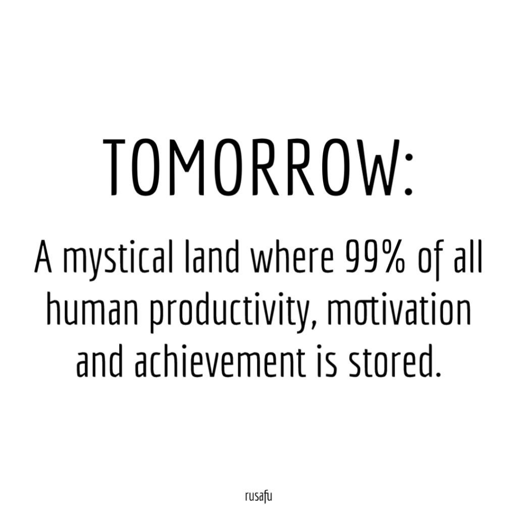 TOMORROW: A mystical land where 99% of all human productivity, motivation and achievement is stored.