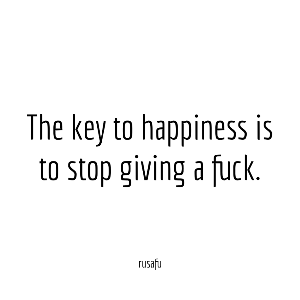 The key to happiness is to stop giving a fuck.