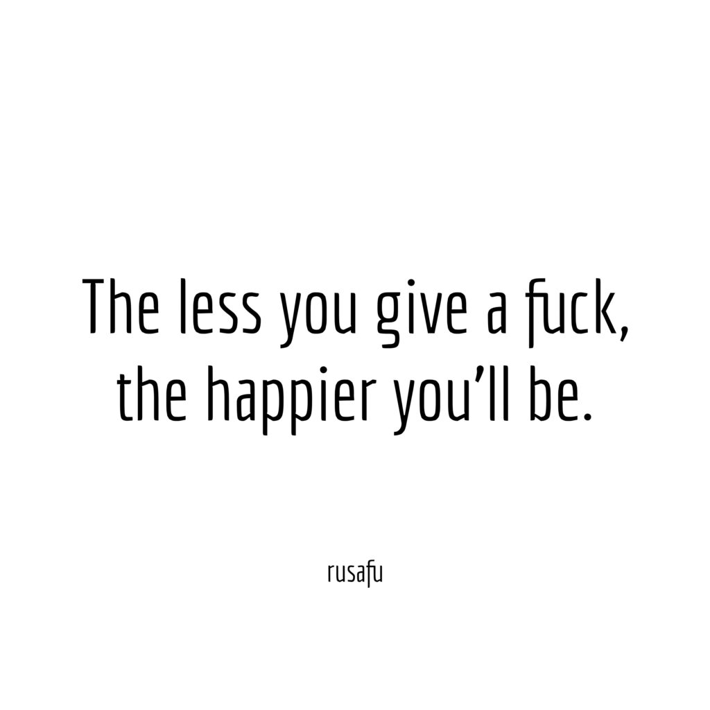 The less you give a fuck, the happier you'll be.