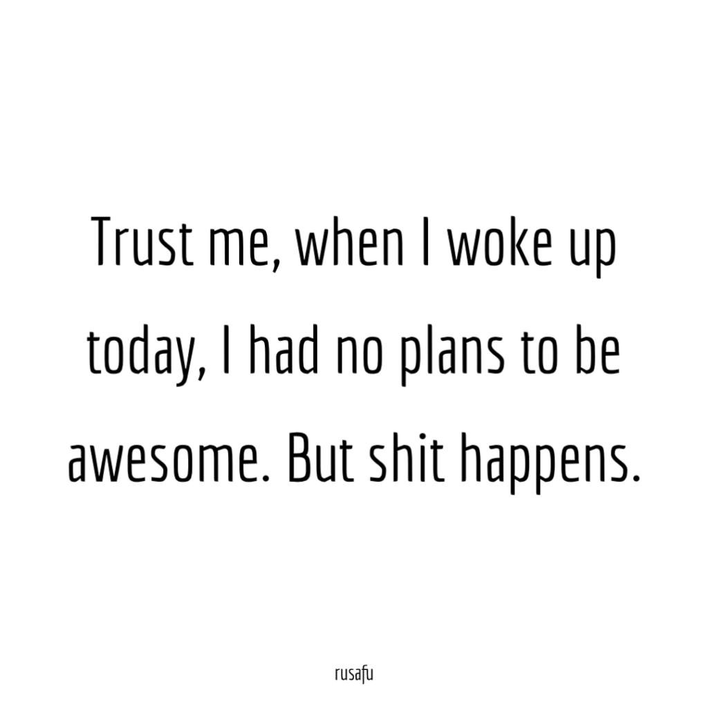 Trust me, when I woke up today, I had no plans to be awesome. But shit happens.