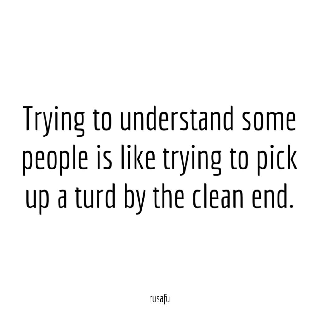 Trying to understand some people is like trying to pick up a turd by the clean end.