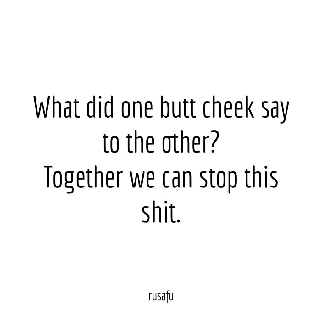 What did one butt cheek say to the other? Together we can stop that shit.