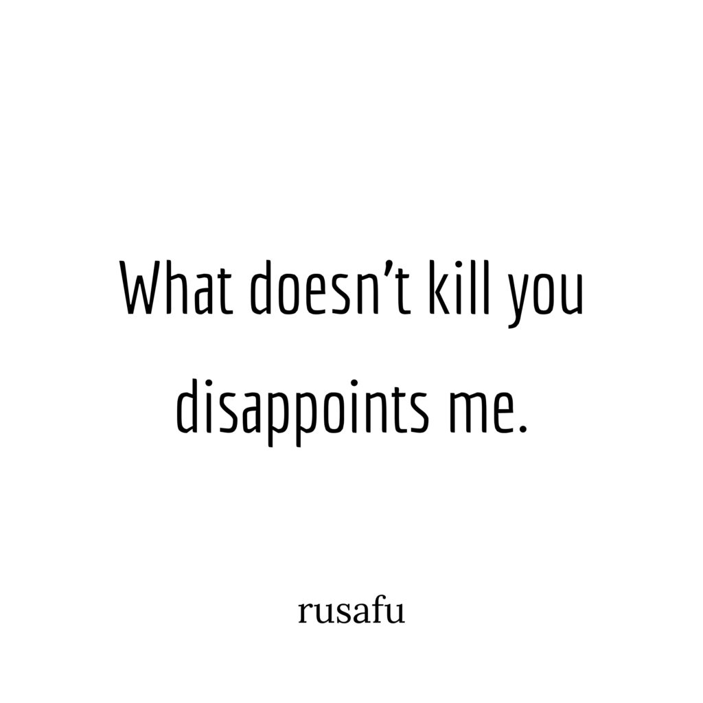What doesn't kill you disappoints me.