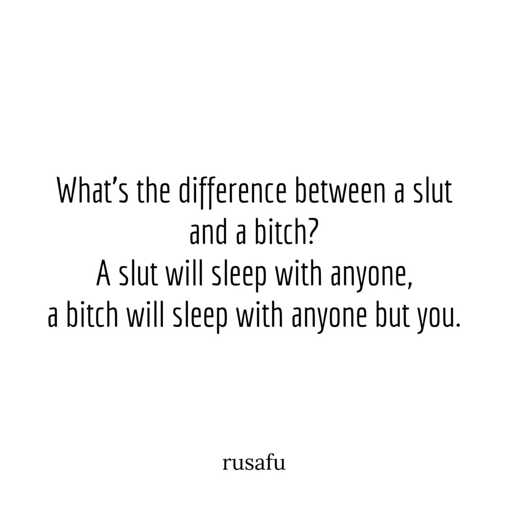 What's the difference between a slut and a bitch? A slut will sleep with anyone, a bitch will sleep with anyone but you.