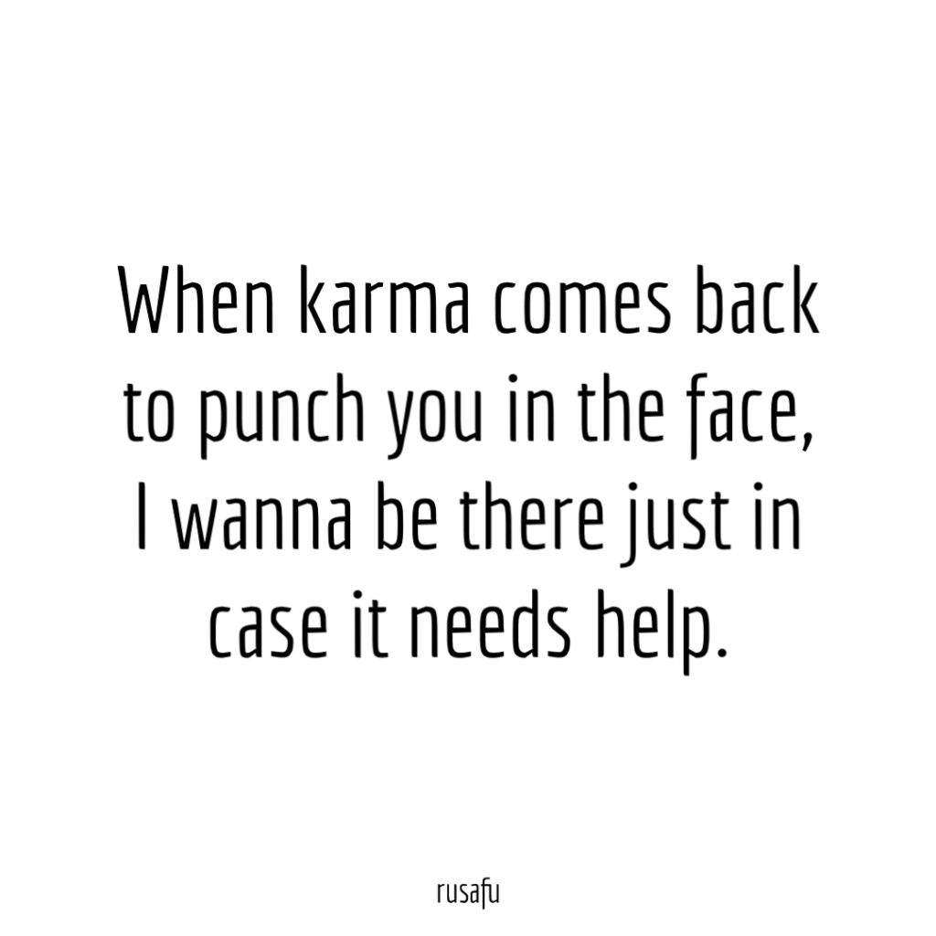 When karma comes back to punch you in the face, I wanna be there just in case it needs help.