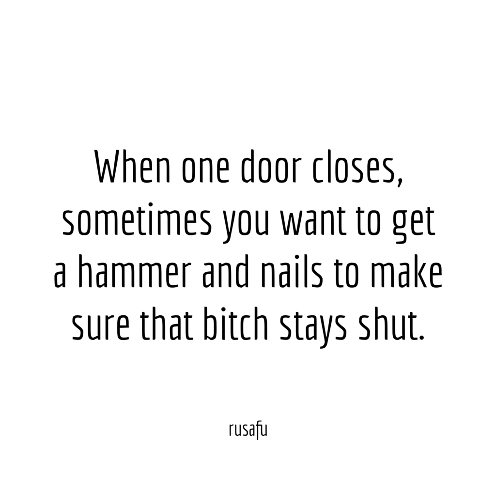 When one door closes, sometimes you want to get a hammer and nails to make sure that bitch stays shut.