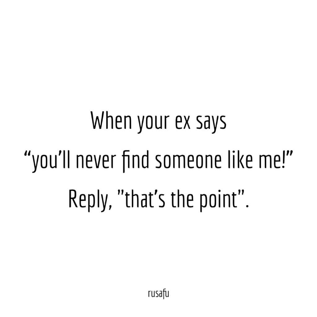 When your ex says "you'll never find someone like me!" Reply, "that's the point".