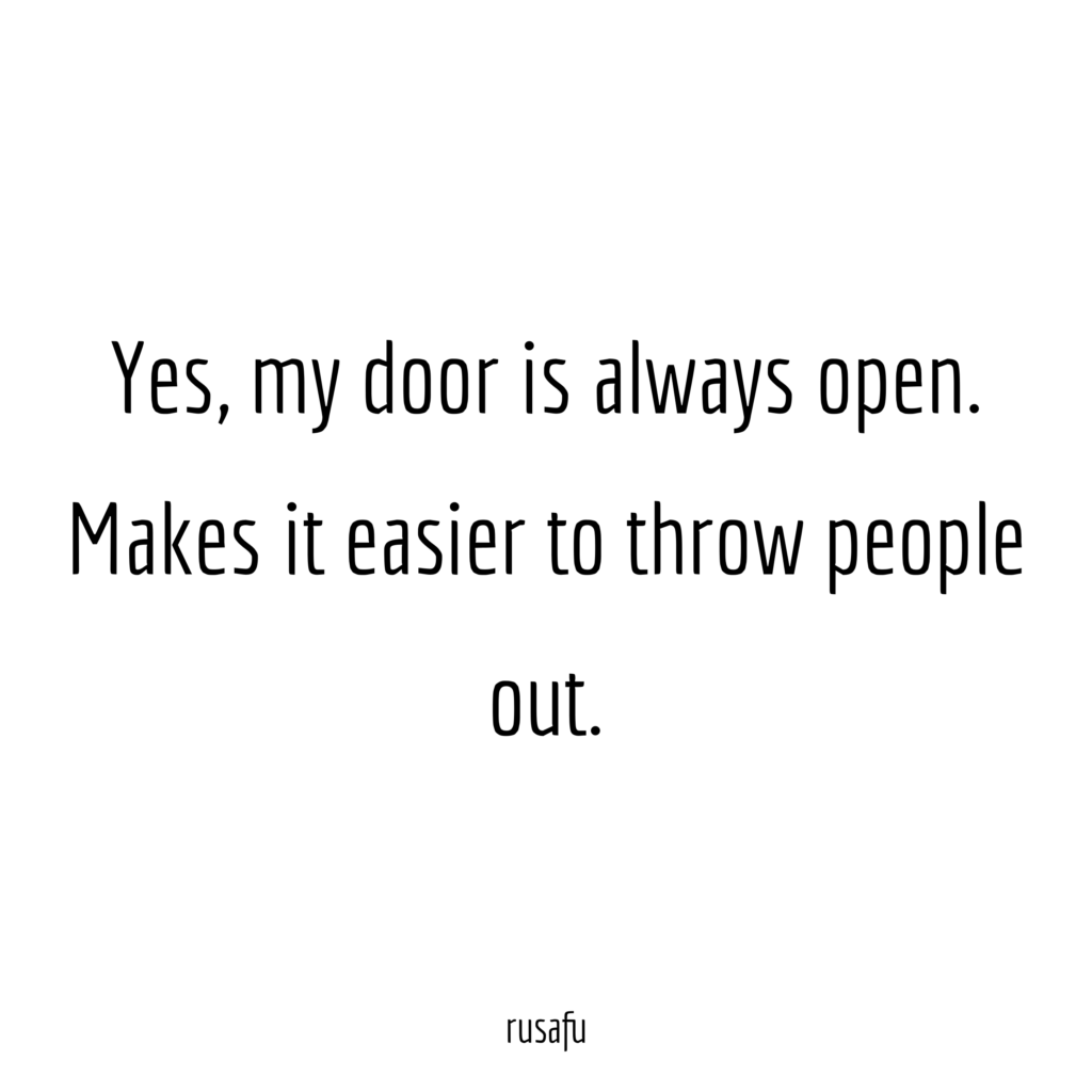 Yes, my door is always open. Makes it easier to throw people out.