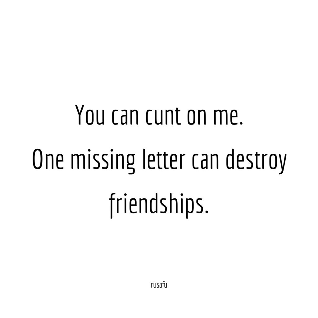 You can cunt on me. One missing letter can destroy friendships.