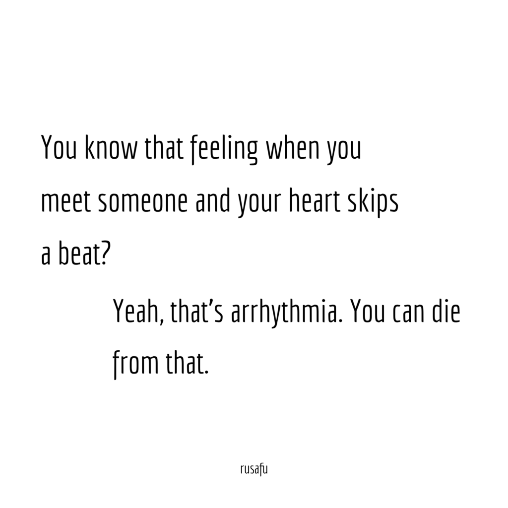 You know that feeling when you meet someone and your heart skips a beat? Yeah, that's arrhythmia. You can die from that.