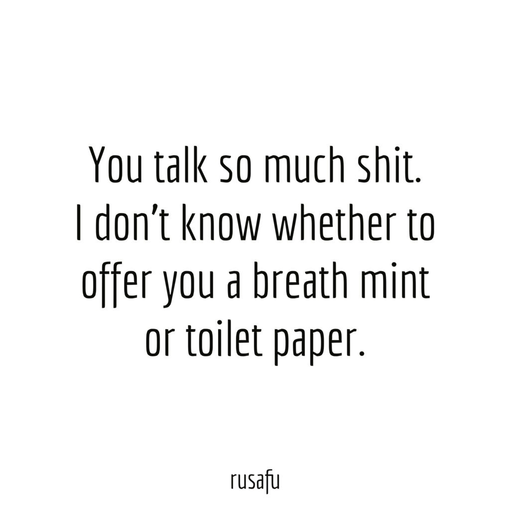 You talk so much shit. I don't know whether to offer you a breath mint or toilet paper.