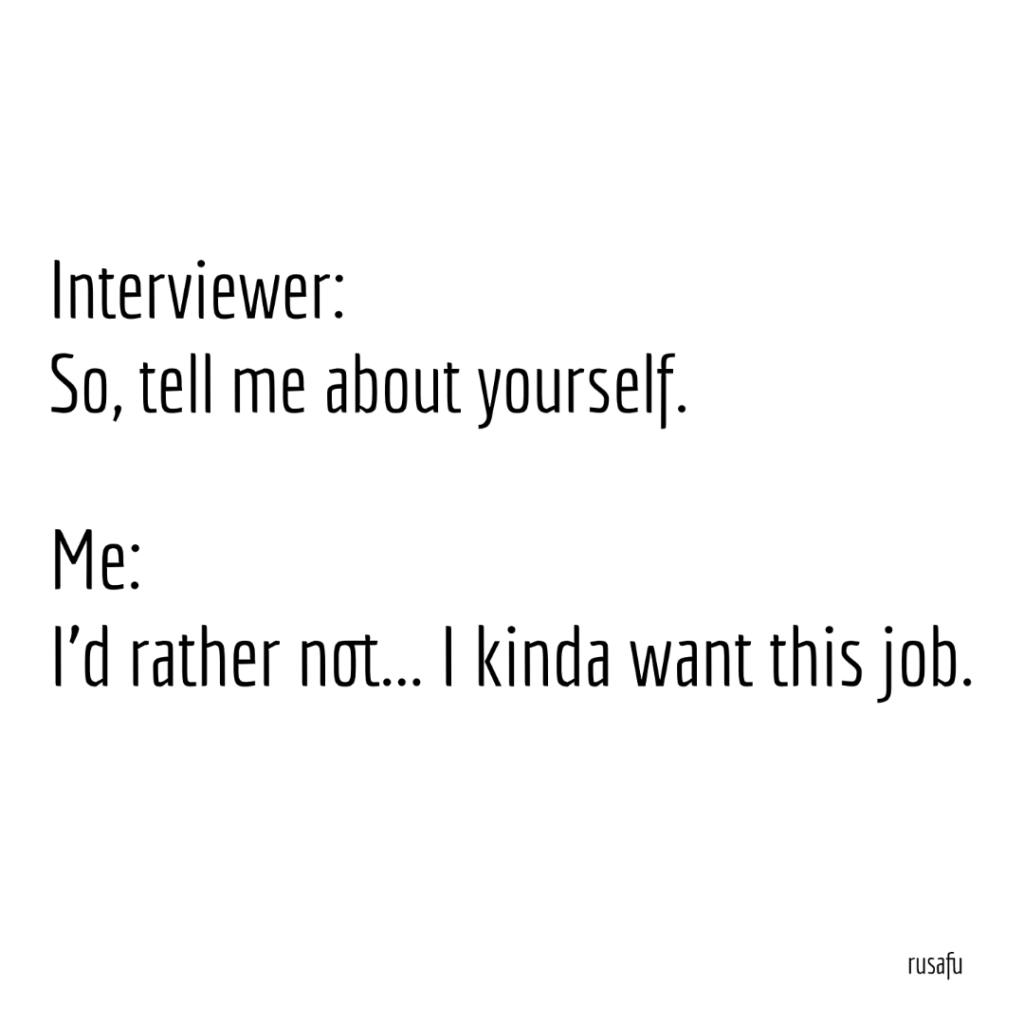 Interviewer: So, tell me about yourself. Me: I'd rather not... I kinda want this job.