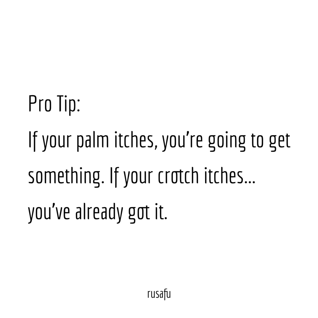 Pro Tip: If your palm itches, you're going to get something. If your crotch itches... you've already got it.