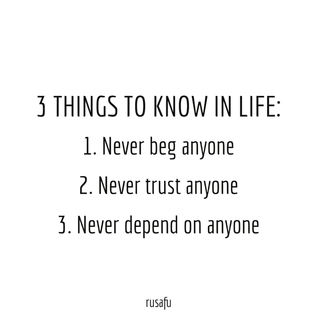 3 THINGS TO KNOW IN LIFE: 1. Never beg anyone, 2. Never trust anyone, 3. Never depend on anyone