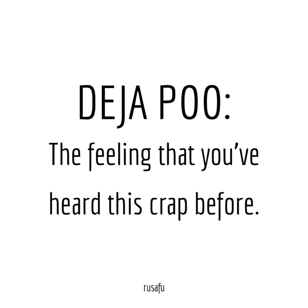 DEJA POO: The feeling that you've heard that crap before.