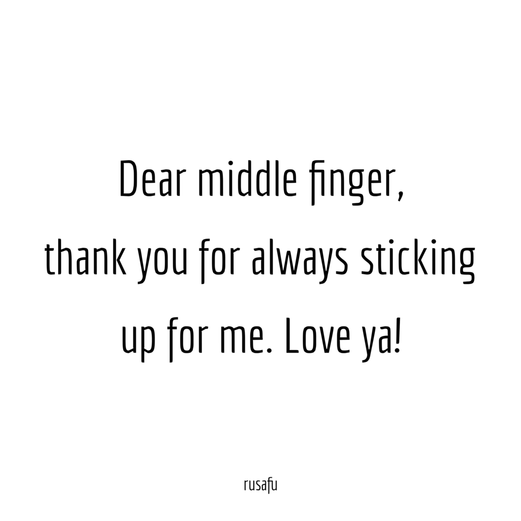 Dear middle finger, thank you for always sticking up for me.  Love ya!