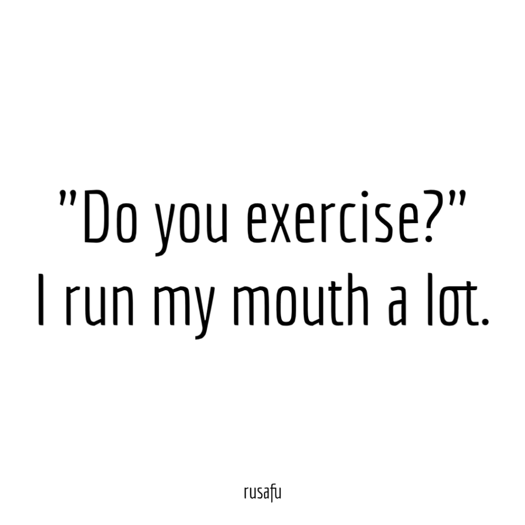 Do you exercise? I run my mouth a lot.