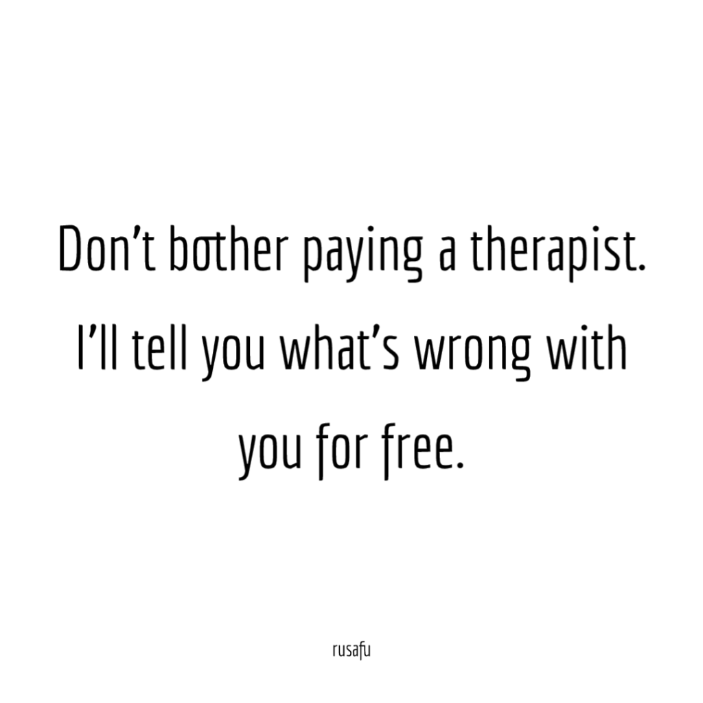 Don't bother paying a therapist. I'll tell you what's wrong with you for free.