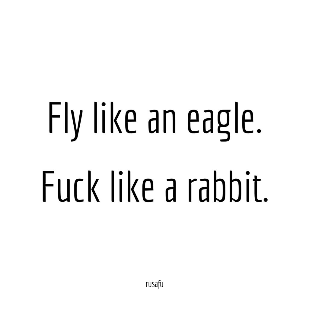 Fly like an eagle. Fuck like a rabbit.