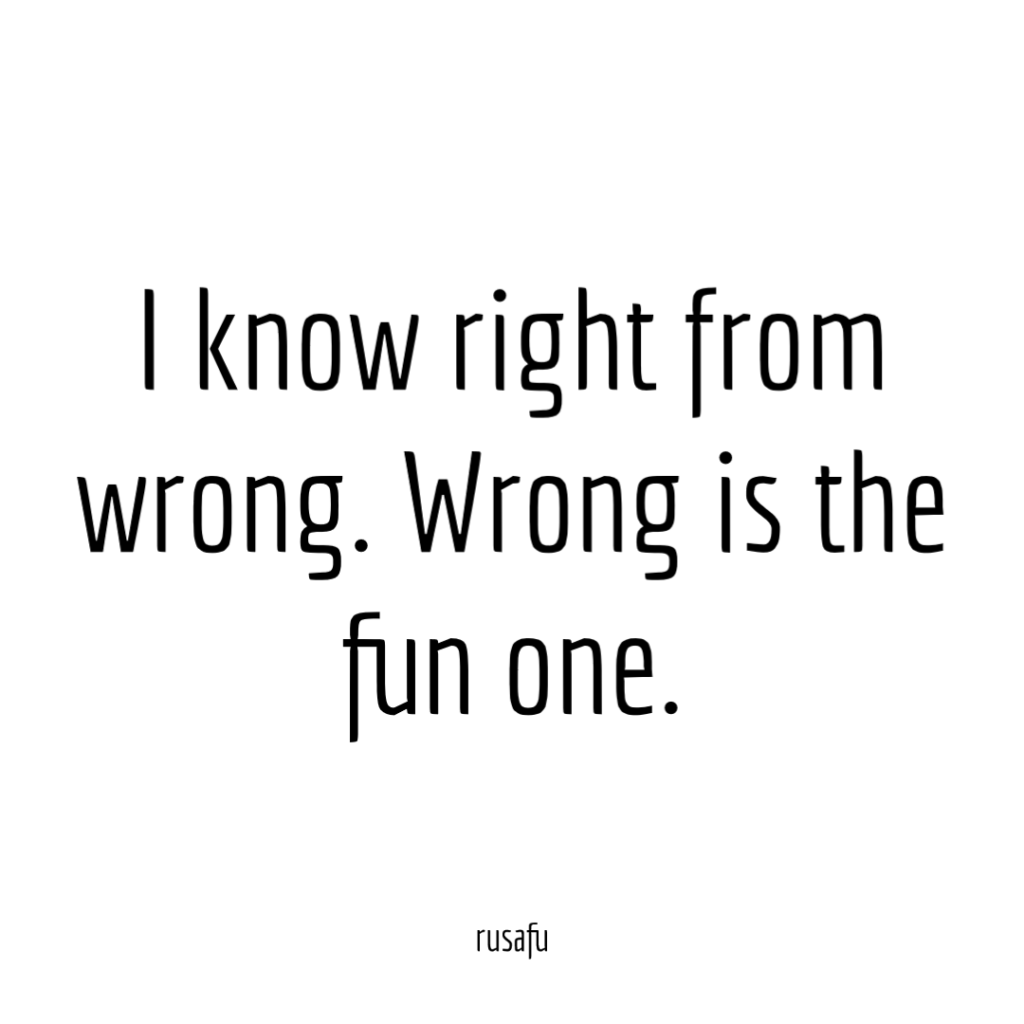 I know right from wrong. Wrong is the fun one.