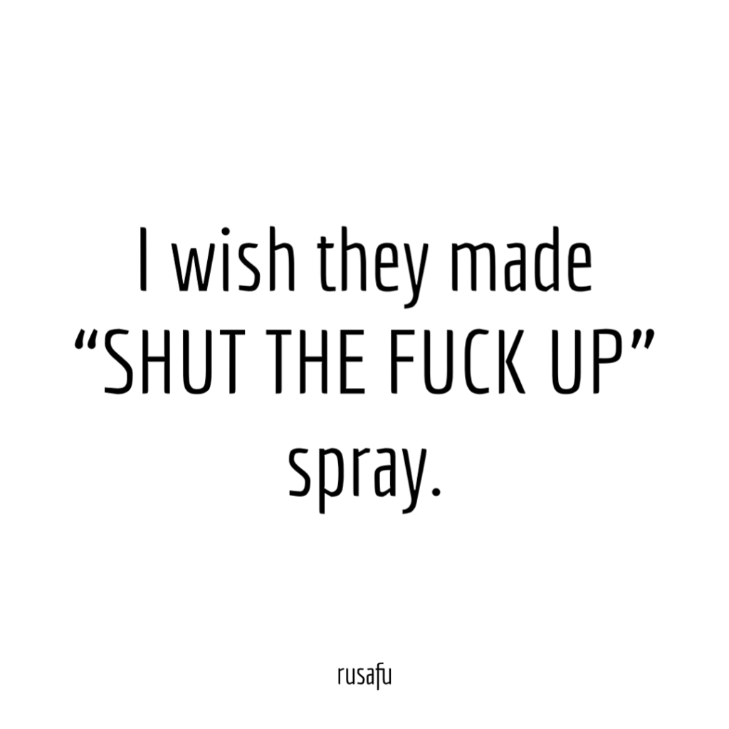 I wish they made SHUT THE FUCK UP spray.