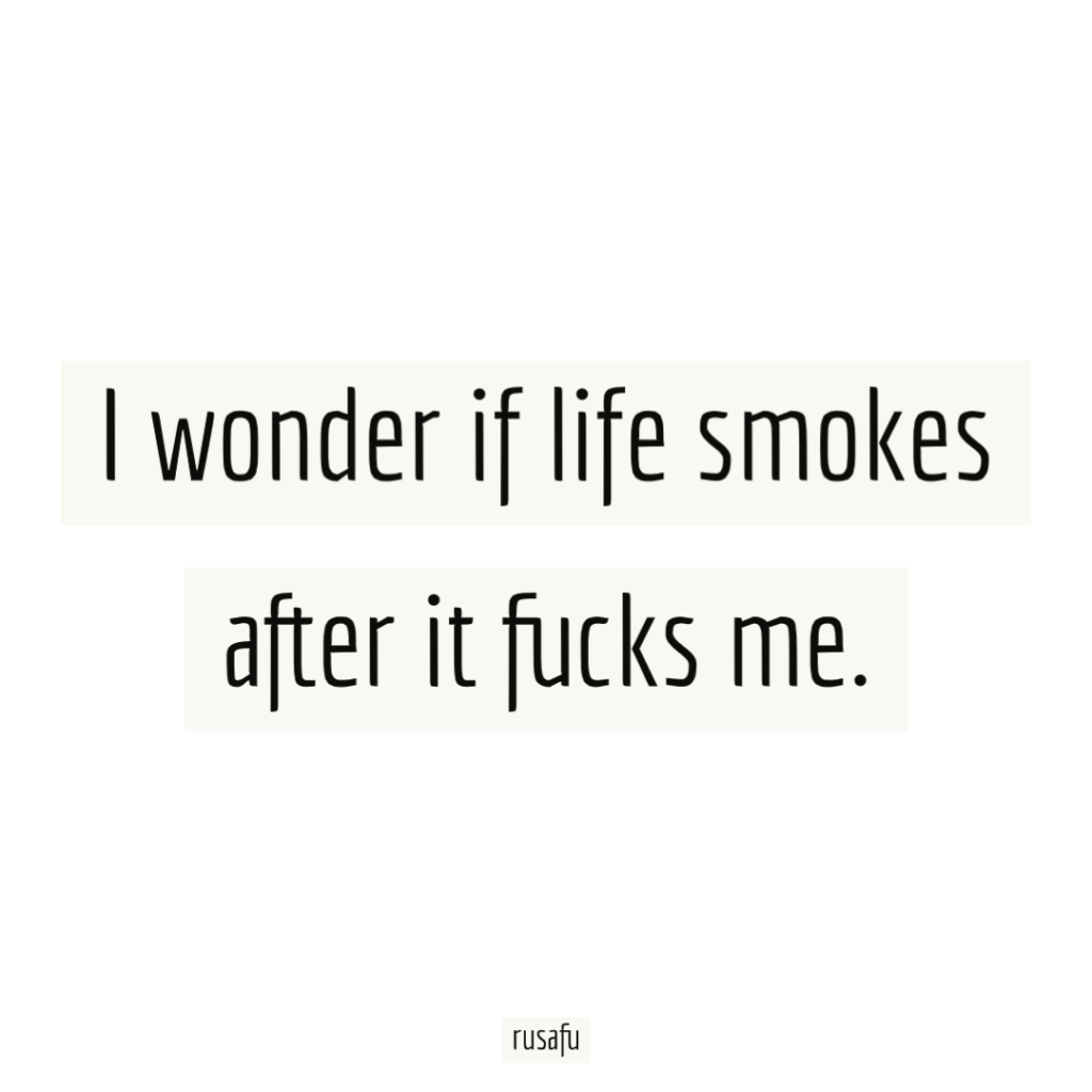 I wonder if life smokes after it fucks me.