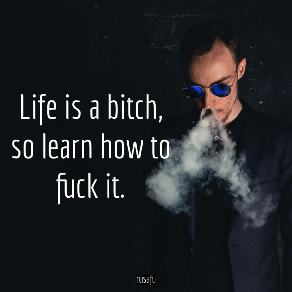 Life is a bitch. So learn how to fuck it.