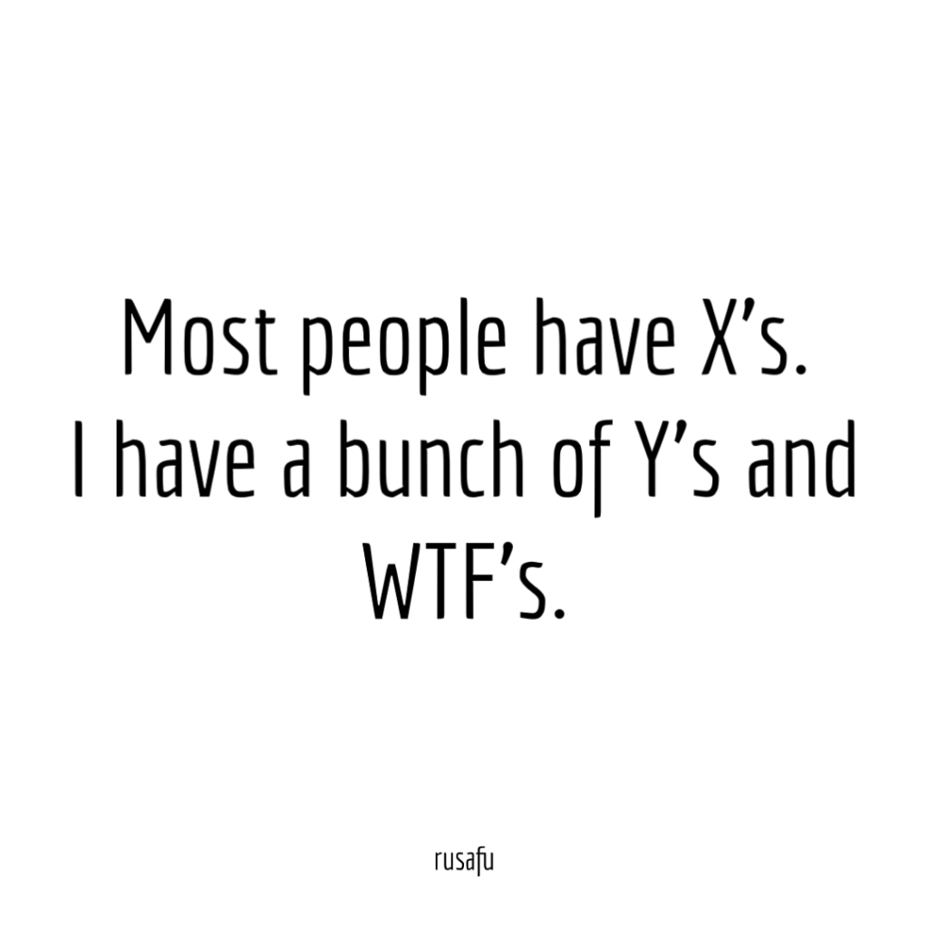 Most people have X's. I have bunch of Y's and WTF's.