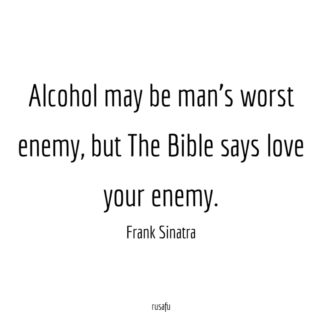 Alcohol may be man's worst enemy, but The Bible says love your enemy. - Frank Sinatra