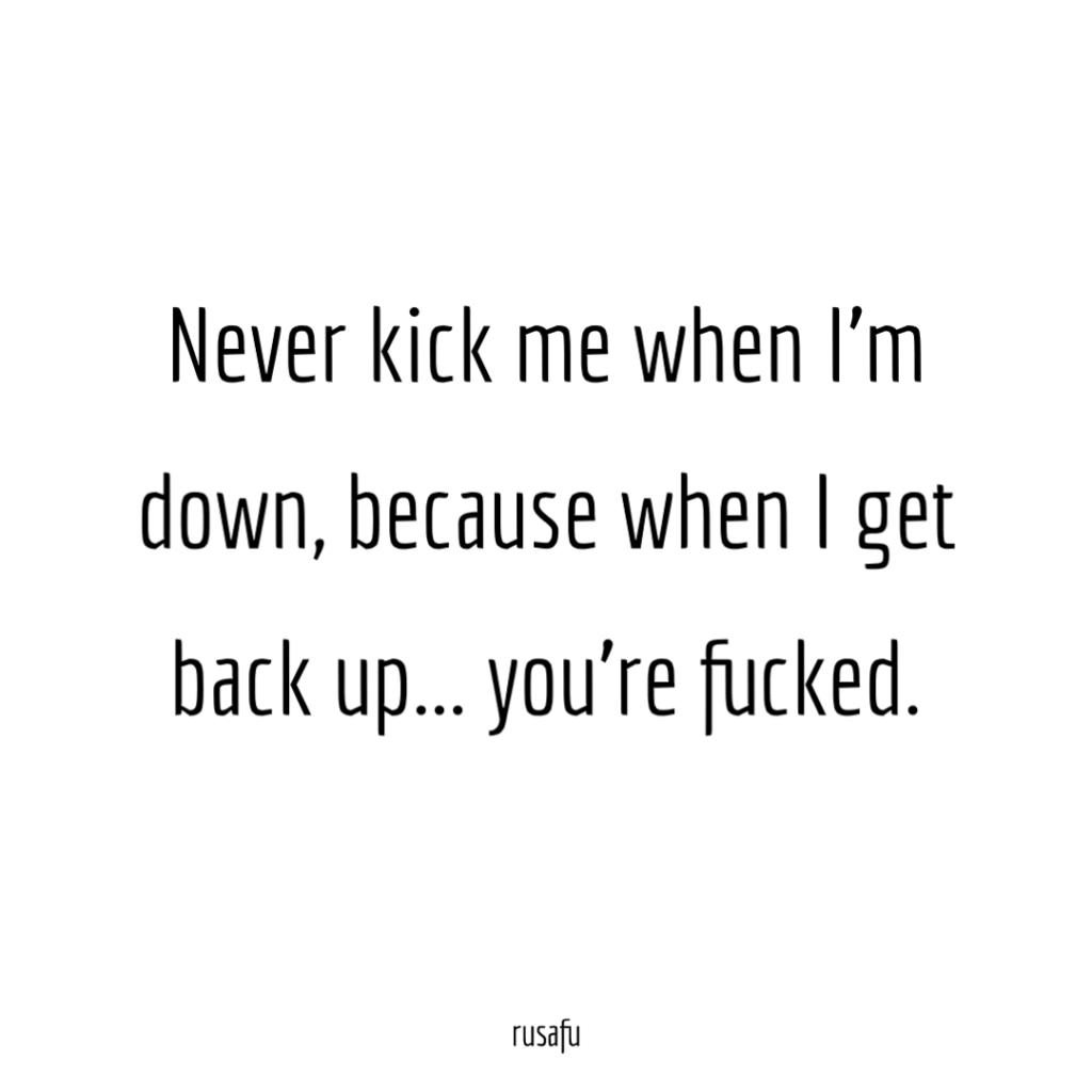Never kick me when I'm down, because when I get back up... you're fucked.