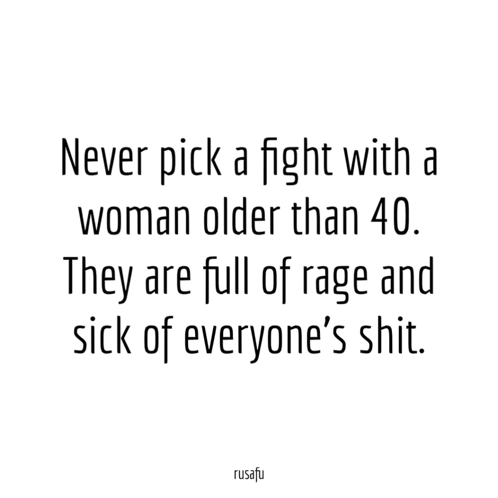 Never pick a fight with a woman older than 40. They are full of rage and sick of everyone's shit.