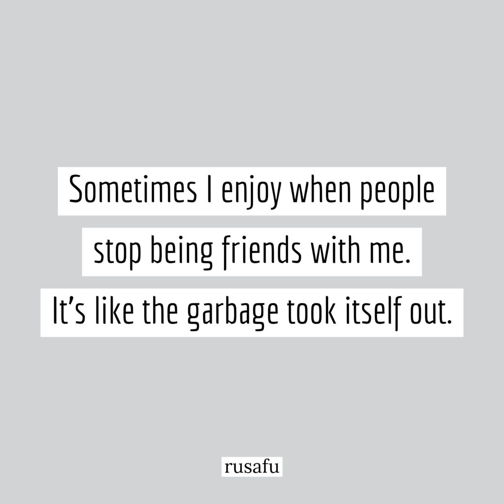 Sometimes I enjoy when people stop being friends with me. It's like the garbage took itself out.