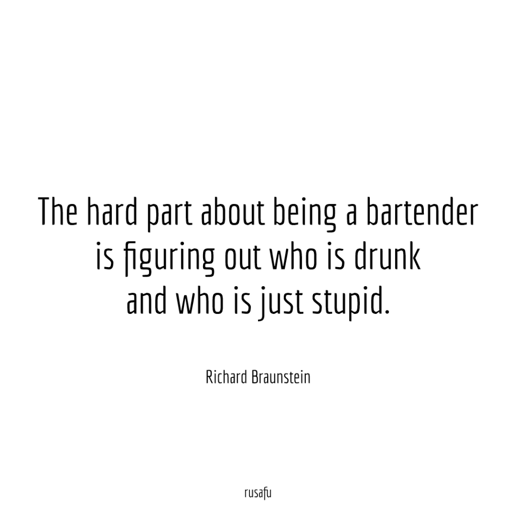 The hard part about being a bartender is figuring out who is drunk and who is just stupid. - Richard Braunstein