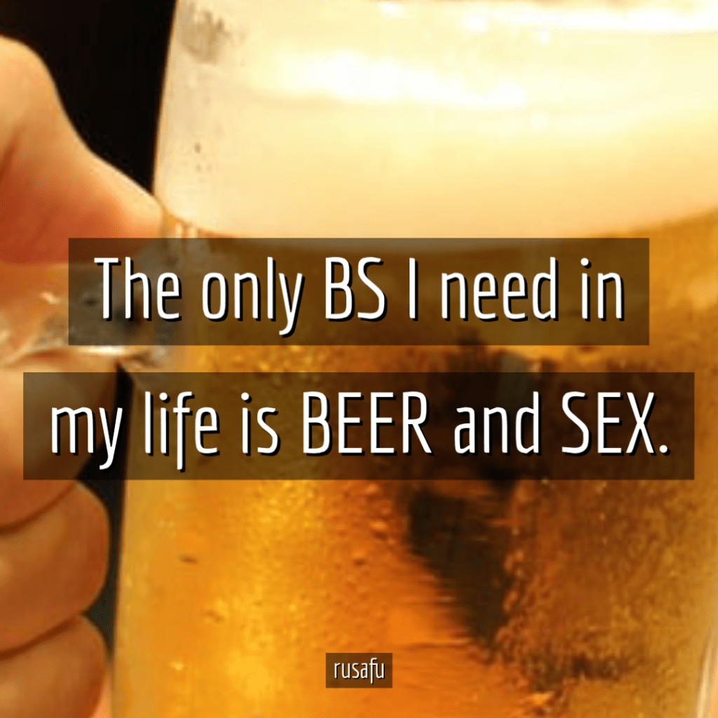The only BS I need in my life is BEER and SEX.