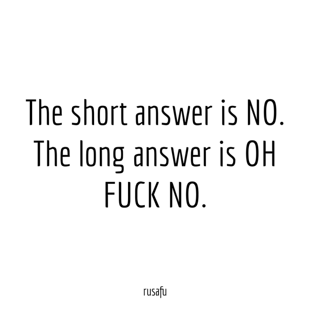 The short answer is NO. The long answer is OH FUCK NO.