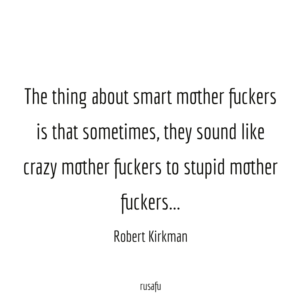 The thing about smart mother fuckers is that sometimes, they sound like crazy mother fuckers to stupid mother fuckers... - Robert Kirkman