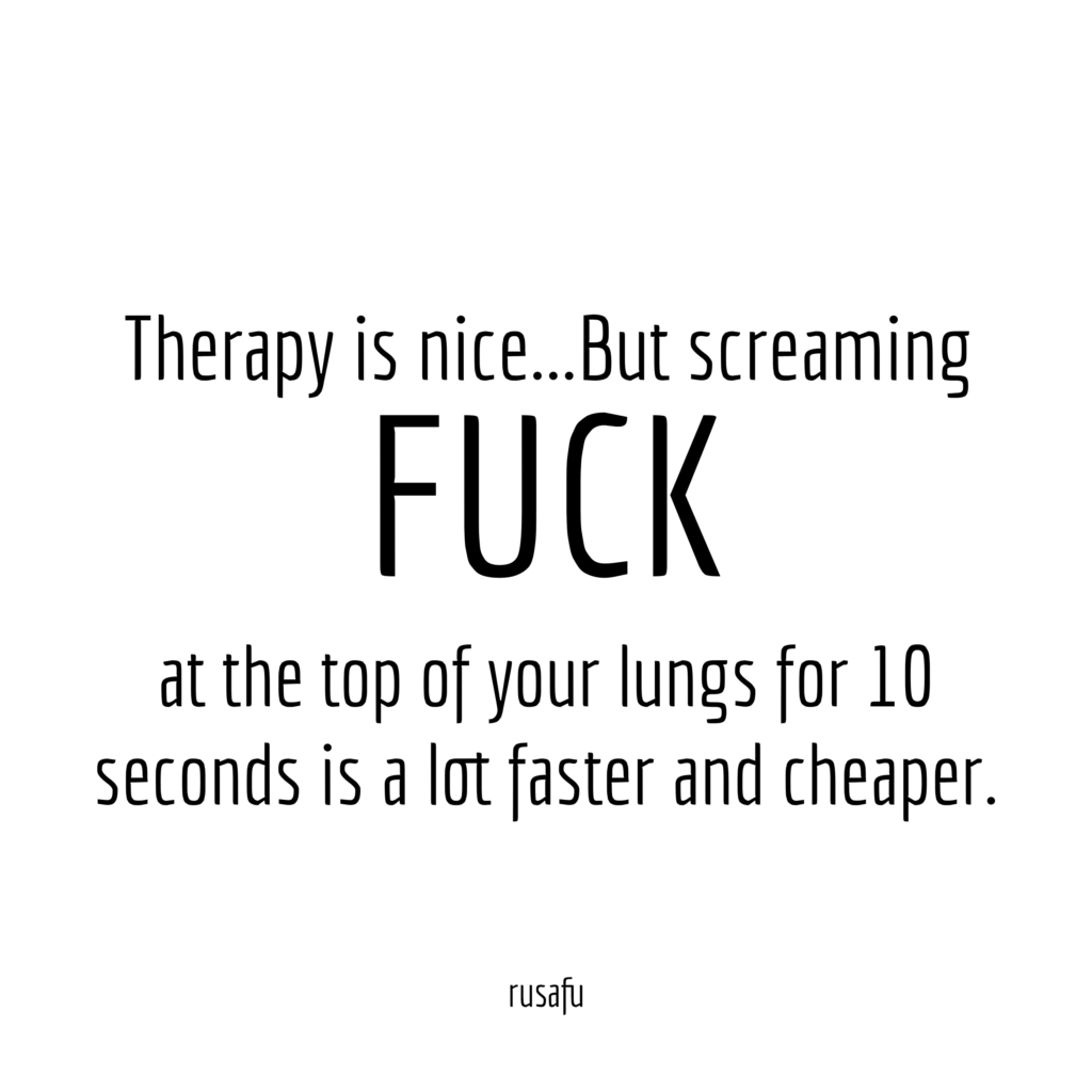 Therapy is nice... But screaming FUCK at the top of your lungs for 10 seconds is a lot faster and cheaper.