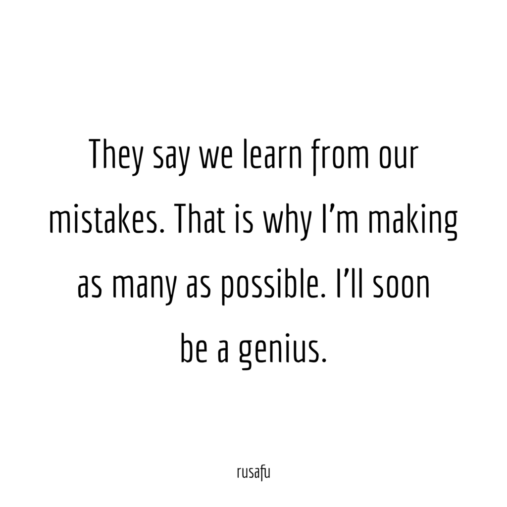 They say we learn from our mistakes. That is why I'm making as many as possible. I'll soon be a genius.
